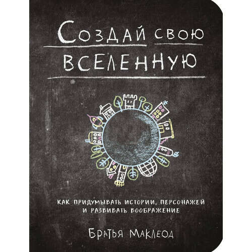 Создай свою вселенную. Как придумывать истории, персонажей и развивать воображение, автор Маклеод Майлз