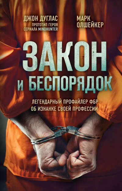 Дуглас Джон, Олшейкер Марк: Закон и беспорядок. Легендарный профайлер ФБР об изнанке своей профессии
