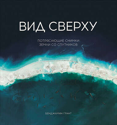 Вид сверху. Потрясающие снимки Земли со спутников - купить книгу Гранта Бенджамина - с доставкой, издание 2018