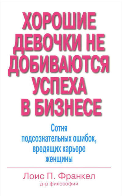 Хорошие девочки не добиваются успеха в бизнесе. Сотня подсознательных ошибок, вредящих карьере женщины