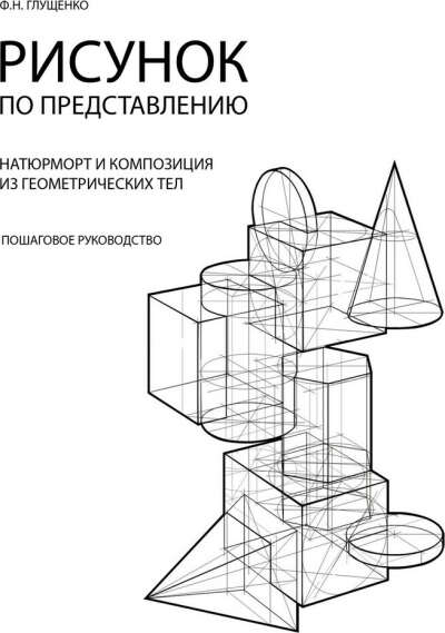 Рисунок по представлению. Натюрморт и композиция из геометрических тел. Пошаговое руководство. Ф. Н. Глущенко
