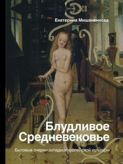 Екатерина Мишаненкова: Блудливое Средневековье. Бытовые очерки западноевропейской культуры